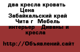 два кресла кровать › Цена ­ 13 500 - Забайкальский край, Чита г. Мебель, интерьер » Диваны и кресла   
